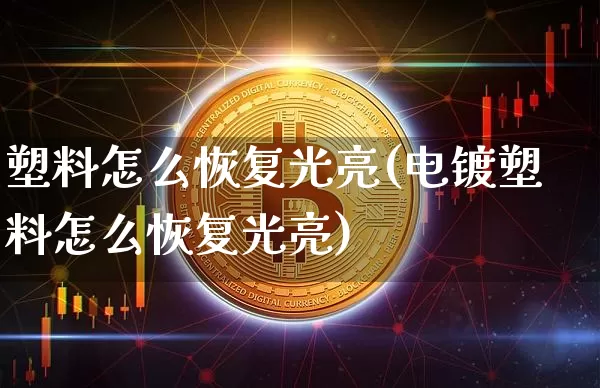 塑料怎么恢复光亮(电镀塑料怎么恢复光亮)_https://www.qgjzrcxxzxpt.com_广期所_第1张