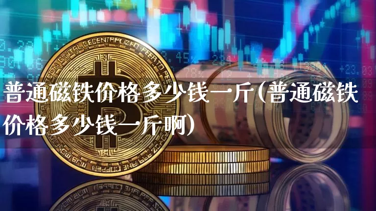 普通磁铁价格多少钱一斤(普通磁铁价格多少钱一斤啊)_https://www.qgjzrcxxzxpt.com_中金所_第1张