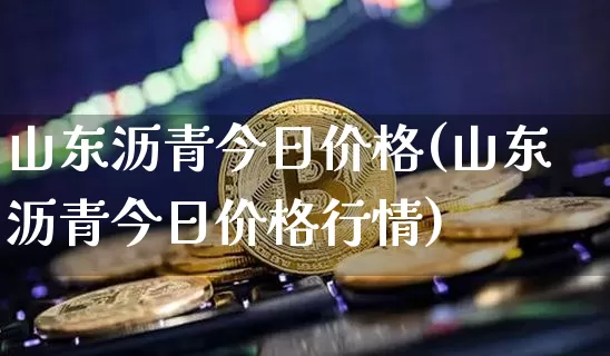 山东沥青今日价格(山东沥青今日价格行情)_https://www.qgjzrcxxzxpt.com_广期所_第1张
