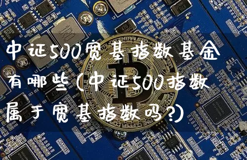 中证500宽基指数基金有哪些(中证500指数属于宽基指数吗?)_https://www.qgjzrcxxzxpt.com_大商所_第1张