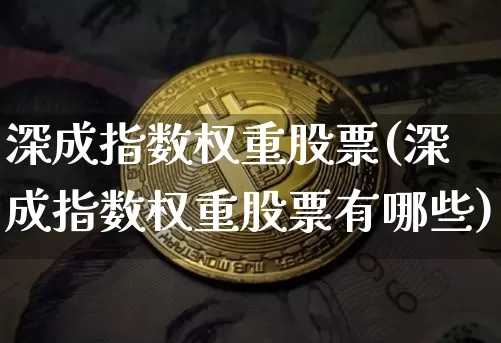 深成指数权重股票(深成指数权重股票有哪些)_https://www.qgjzrcxxzxpt.com_上期能源_第1张