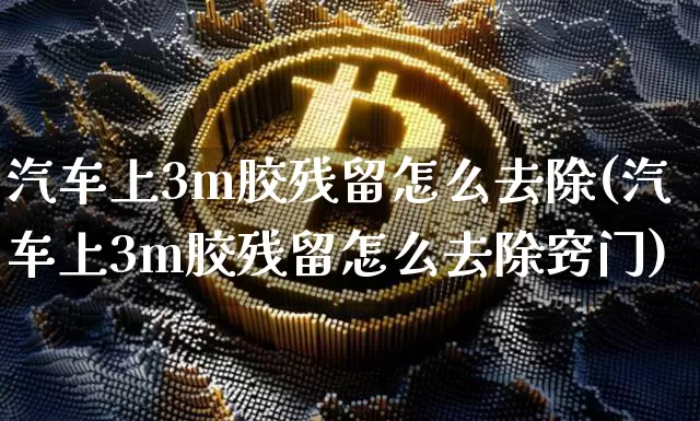 汽车上3m胶残留怎么去除(汽车上3m胶残留怎么去除窍门)_https://www.qgjzrcxxzxpt.com_广期所_第1张