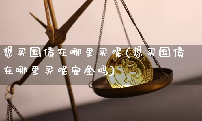 想买国债在哪里买呢(想买国债在哪里买呢安全吗)_https://www.qgjzrcxxzxpt.com_郑商所_第1张
