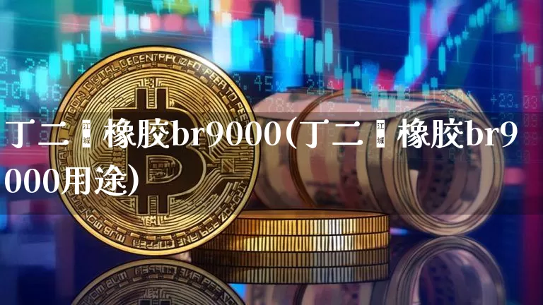 丁二烯橡胶br9000(丁二烯橡胶br9000用途)_https://www.qgjzrcxxzxpt.com_大商所_第1张
