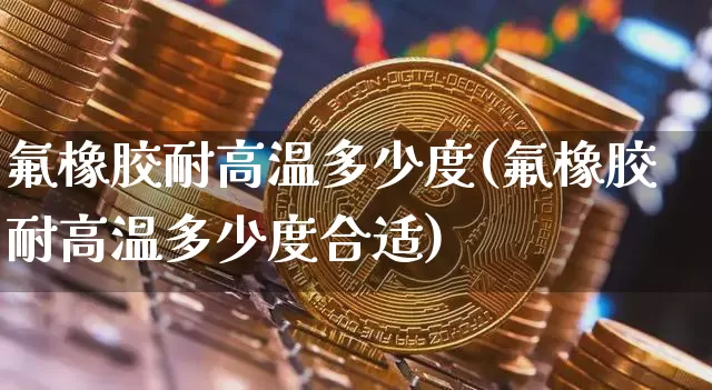 氟橡胶耐高温多少度(氟橡胶耐高温多少度合适)_https://www.qgjzrcxxzxpt.com_郑商所_第1张