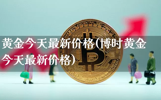 黄金今天最新价格(博时黄金今天最新价格)_https://www.qgjzrcxxzxpt.com_上期能源_第1张