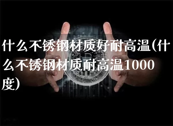 什么不锈钢材质好耐高温(什么不锈钢材质耐高温1000度)_https://www.qgjzrcxxzxpt.com_上期所_第1张
