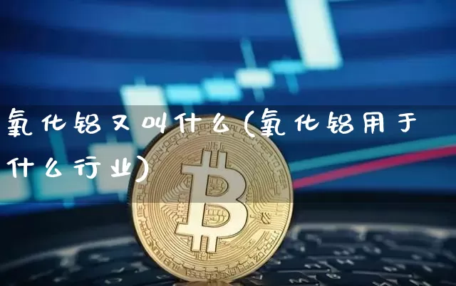 氧化铝又叫什么(氧化铝用于什么行业)_https://www.qgjzrcxxzxpt.com_上期能源_第1张