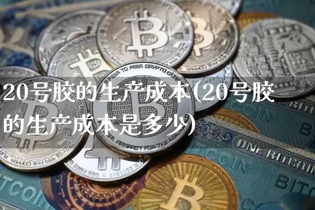 20号胶的生产成本(20号胶的生产成本是多少)_https://www.qgjzrcxxzxpt.com_上期所_第1张