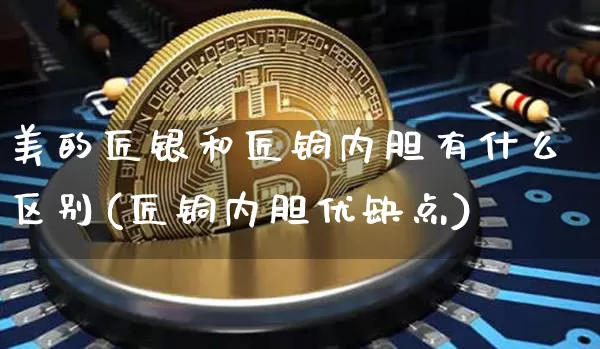 美的匠银和匠铜内胆有什么区别(匠铜内胆优缺点)_https://www.qgjzrcxxzxpt.com_上期所_第1张
