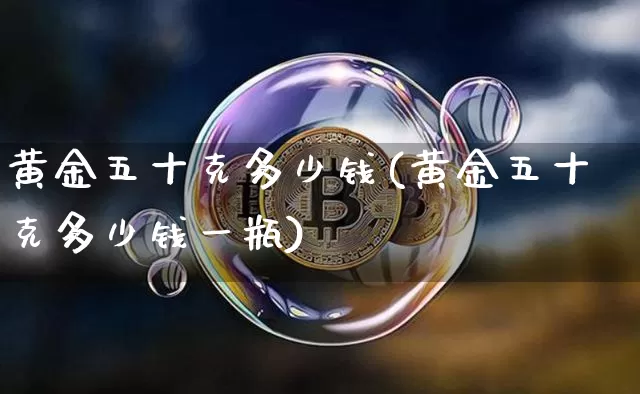 黄金五十克多少钱(黄金五十克多少钱一瓶)_https://www.qgjzrcxxzxpt.com_上期所_第1张
