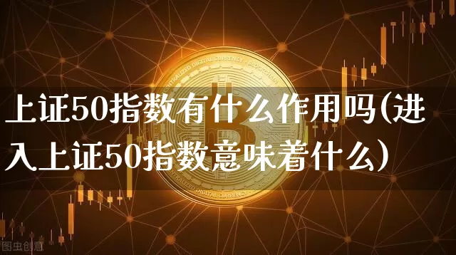 上证50指数有什么作用吗(进入上证50指数意味着什么)_https://www.qgjzrcxxzxpt.com_中金所_第1张
