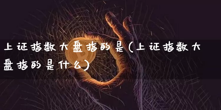 上证指数大盘指的是(上证指数大盘指的是什么)_https://www.qgjzrcxxzxpt.com_大商所_第1张