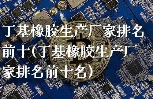 丁基橡胶生产厂家排名前十(丁基橡胶生产厂家排名前十名)_https://www.qgjzrcxxzxpt.com_上期能源_第1张