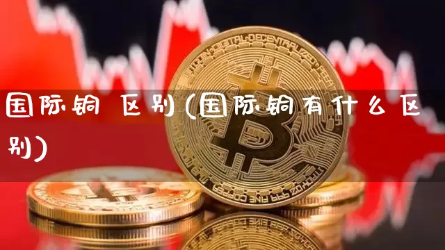 国际铜 区别(国际铜有什么区别)_https://www.qgjzrcxxzxpt.com_郑商所_第1张