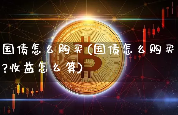 国债怎么购买(国债怎么购买?收益怎么算)_https://www.qgjzrcxxzxpt.com_广期所_第1张