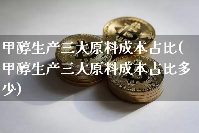 甲醇生产三大原料成本占比(甲醇生产三大原料成本占比多少)_https://www.qgjzrcxxzxpt.com_广期所_第1张