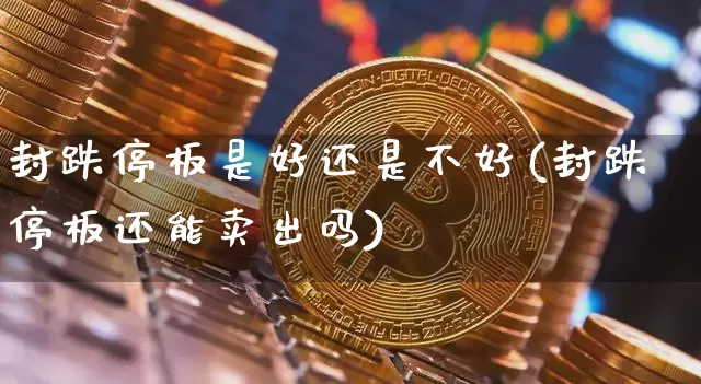 封跌停板是好还是不好(封跌停板还能卖出吗)_https://www.qgjzrcxxzxpt.com_广期所_第1张