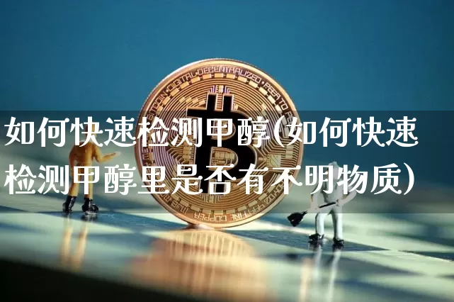 如何快速检测甲醇(如何快速检测甲醇里是否有不明物质)_https://www.qgjzrcxxzxpt.com_大商所_第1张