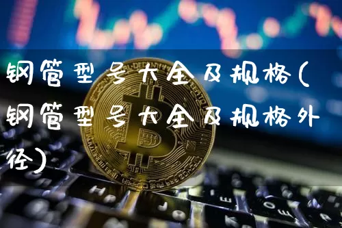 钢管型号大全及规格(钢管型号大全及规格外径)_https://www.qgjzrcxxzxpt.com_广期所_第1张