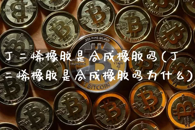 丁二烯橡胶是合成橡胶吗(丁二烯橡胶是合成橡胶吗为什么)_https://www.qgjzrcxxzxpt.com_广期所_第1张