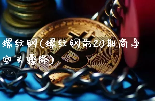 螺纹钢(螺纹钢前20期商净空头骤降)_https://www.qgjzrcxxzxpt.com_广期所_第1张