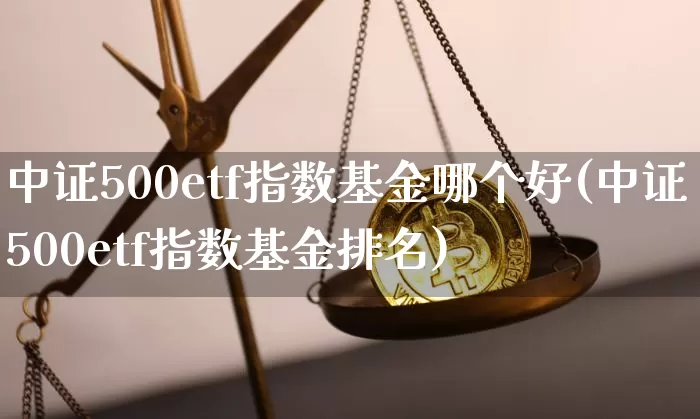 中证500etf指数基金哪个好(中证500etf指数基金排名)_https://www.qgjzrcxxzxpt.com_上期能源_第1张