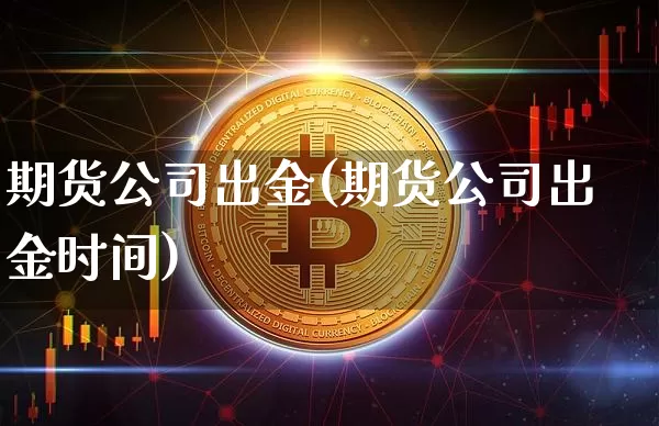 期货公司出金(期货公司出金时间)_https://www.qgjzrcxxzxpt.com_广期所_第1张