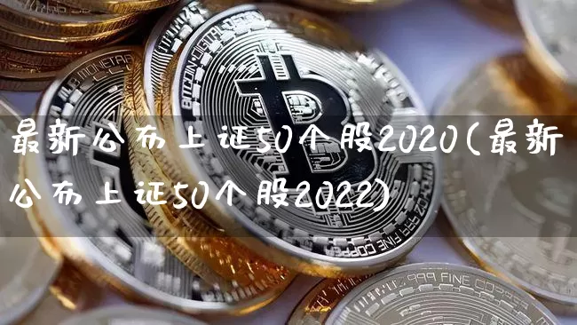 最新公布上证50个股2020(最新公布上证50个股2022)_https://www.qgjzrcxxzxpt.com_上期能源_第1张