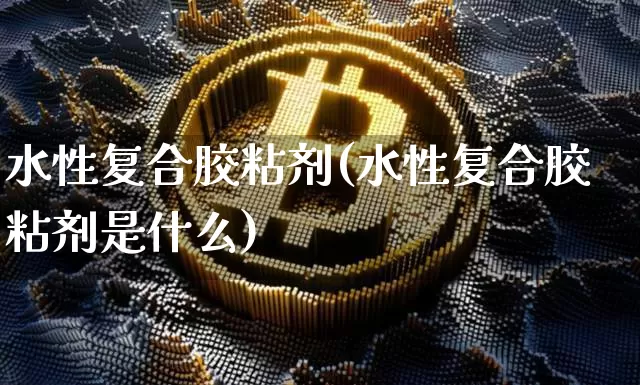 水性复合胶粘剂(水性复合胶粘剂是什么)_https://www.qgjzrcxxzxpt.com_郑商所_第1张