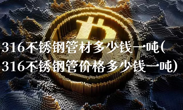 316不锈钢管材多少钱一吨(316不锈钢管价格多少钱一吨)_https://www.qgjzrcxxzxpt.com_郑商所_第1张