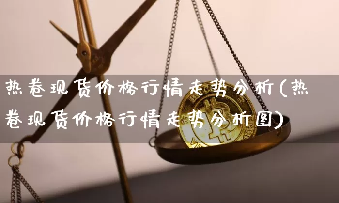 热卷现货价格行情走势分析(热卷现货价格行情走势分析图)_https://www.qgjzrcxxzxpt.com_大商所_第1张