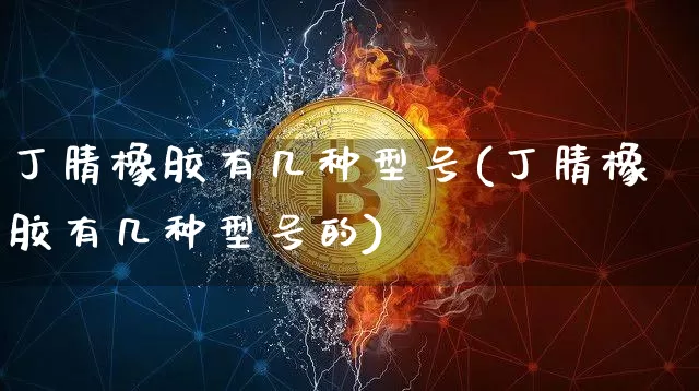 丁腈橡胶有几种型号(丁腈橡胶有几种型号的)_https://www.qgjzrcxxzxpt.com_上期能源_第1张