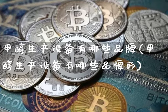 甲醇生产设备有哪些品牌(甲醇生产设备有哪些品牌的)_https://www.qgjzrcxxzxpt.com_上期所_第1张