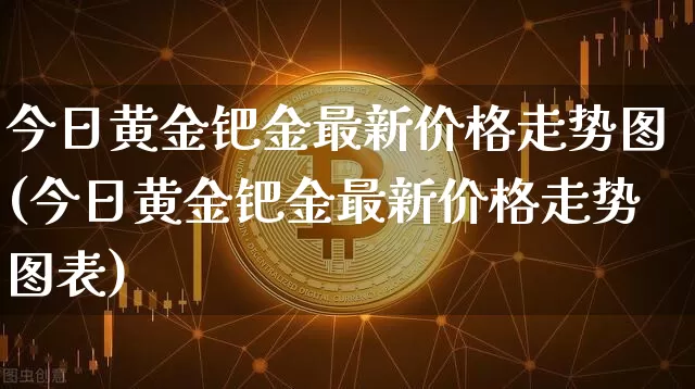 今日黄金钯金最新价格走势图(今日黄金钯金最新价格走势图表)_https://www.qgjzrcxxzxpt.com_上期能源_第1张