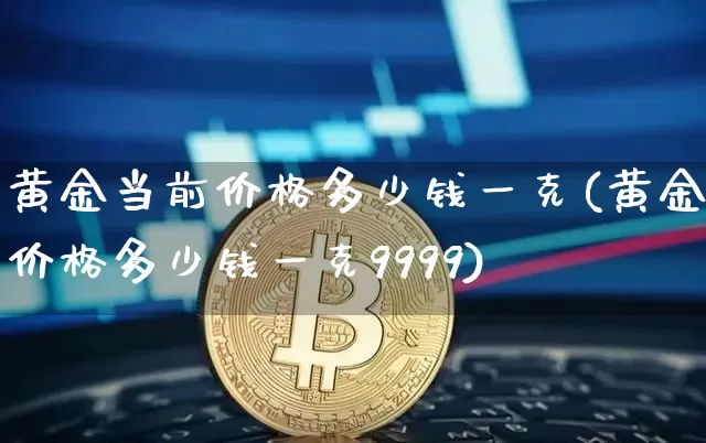黄金当前价格多少钱一克(黄金价格多少钱一克9999)_https://www.qgjzrcxxzxpt.com_上期能源_第1张