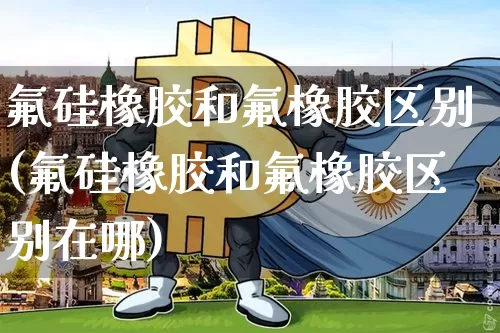 氟硅橡胶和氟橡胶区别(氟硅橡胶和氟橡胶区别在哪)_https://www.qgjzrcxxzxpt.com_上期能源_第1张