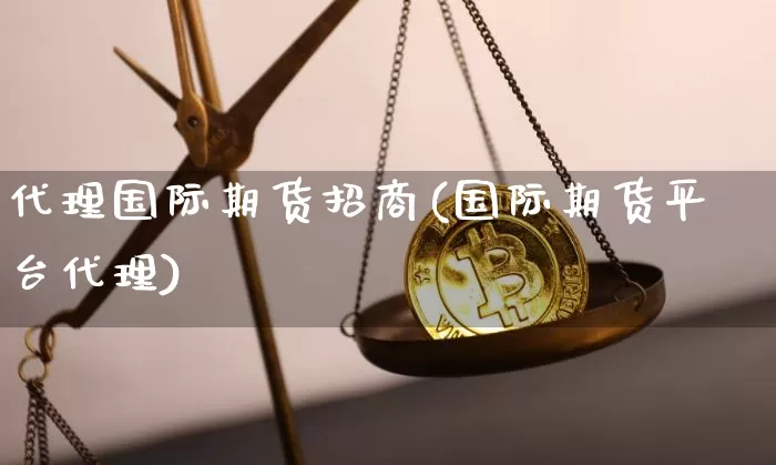 代理国际期货招商(国际期货平台代理)_https://www.qgjzrcxxzxpt.com_上期能源_第1张