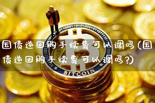 国债逆回购手续费可以调吗(国债逆回购手续费可以调吗?)_https://www.qgjzrcxxzxpt.com_广期所_第1张