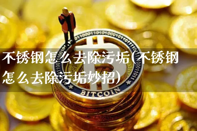 不锈钢怎么去除污垢(不锈钢怎么去除污垢妙招)_https://www.qgjzrcxxzxpt.com_上期所_第1张