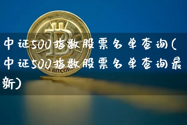 中证500指数股票名单查询(中证500指数股票名单查询最新)_https://www.qgjzrcxxzxpt.com_大商所_第1张