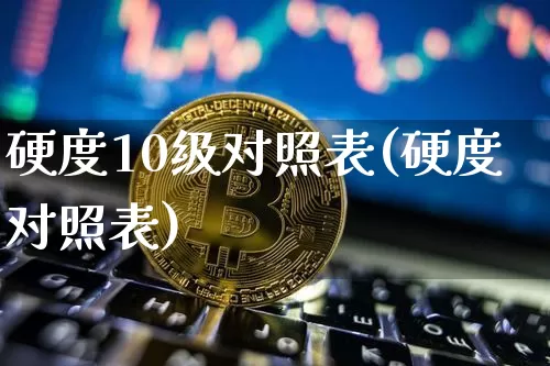 硬度10级对照表(硬度对照表)_https://www.qgjzrcxxzxpt.com_上期能源_第1张