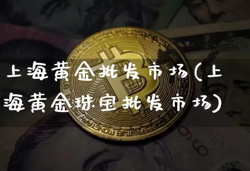 上海黄金批发市场(上海黄金珠宝批发市场)_https://www.qgjzrcxxzxpt.com_上期能源_第1张