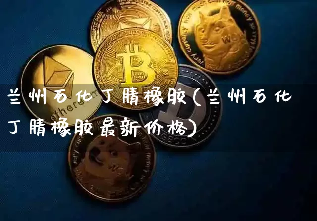 兰州石化丁腈橡胶(兰州石化丁腈橡胶最新价格)_https://www.qgjzrcxxzxpt.com_中金所_第1张
