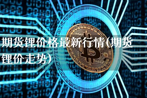 期货锂价格最新行情(期货锂价走势)_https://www.qgjzrcxxzxpt.com_广期所_第1张