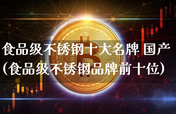 食品级不锈钢十大名牌 国产(食品级不锈钢品牌前十位)_https://www.qgjzrcxxzxpt.com_上期能源_第1张