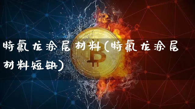 特氟龙涂层材料(特氟龙涂层材料短缺)_https://www.qgjzrcxxzxpt.com_上期所_第1张