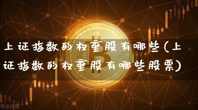 上证指数的权重股有哪些(上证指数的权重股有哪些股票)_https://www.qgjzrcxxzxpt.com_上期能源_第1张