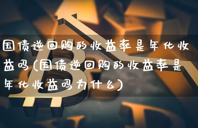 国债逆回购的收益率是年化收益吗(国债逆回购的收益率是年化收益吗为什么)_https://www.qgjzrcxxzxpt.com_大商所_第1张