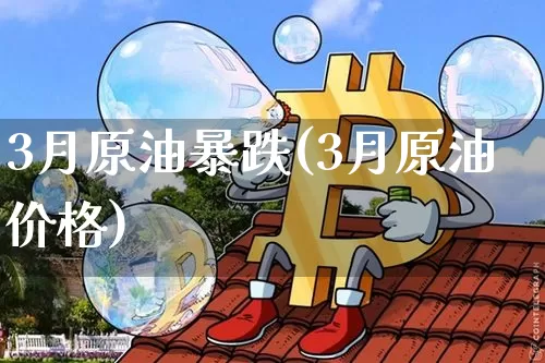 3月原油暴跌(3月原油价格)_https://www.qgjzrcxxzxpt.com_上期能源_第1张